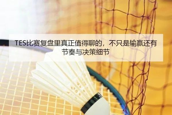 TES比赛复盘里真正值得聊的，不只是输赢还有节奏与决策细节